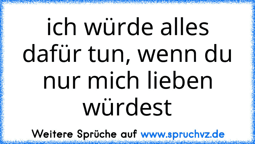 ich würde alles dafür tun, wenn du nur mich lieben würdest