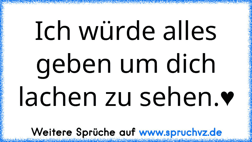 Ich würde alles geben um dich lachen zu sehen.♥