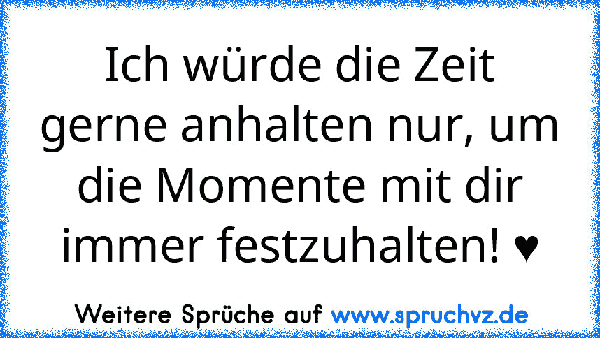 Ich würde die Zeit gerne anhalten nur, um die Momente mit dir immer festzuhalten! ♥