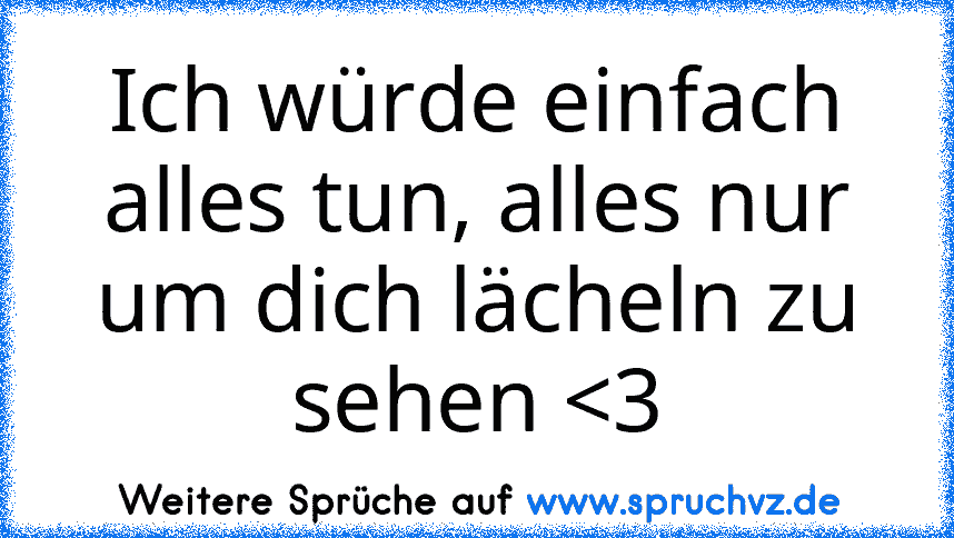 Ich würde einfach alles tun, alles nur um dich lächeln zu sehen 