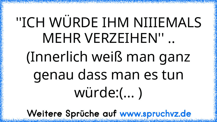 ''ICH WÜRDE IHM NIIIEMALS MEHR VERZEIHEN'' ..
(Innerlich weiß man ganz genau dass man es tun würde:(... )