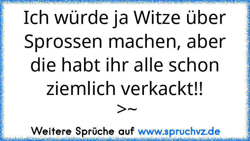 Ich würde ja Witze über Sprossen machen, aber die habt ihr alle schon ziemlich verkackt!!
 >~