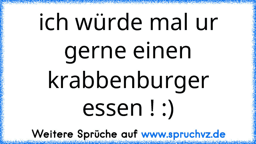 ich würde mal ur gerne einen krabbenburger essen ! :)