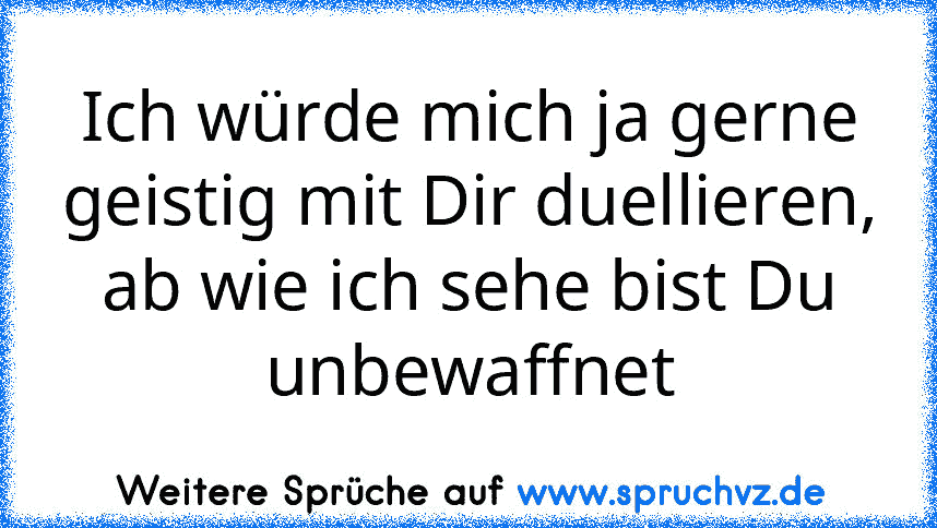 Ich würde mich ja gerne geistig mit Dir duellieren, ab wie ich sehe bist Du unbewaffnet