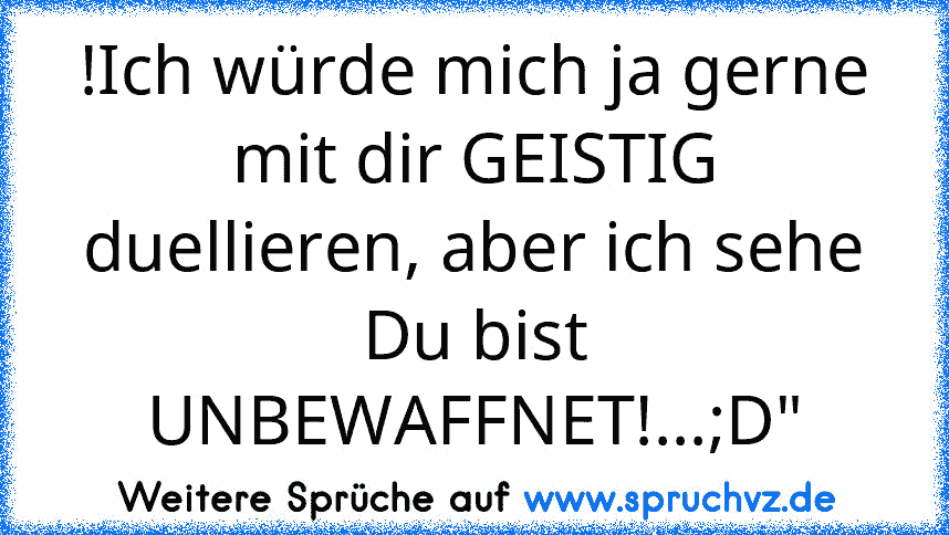 !Ich würde mich ja gerne mit dir GEISTIG duellieren, aber ich sehe Du bist UNBEWAFFNET!...;D"