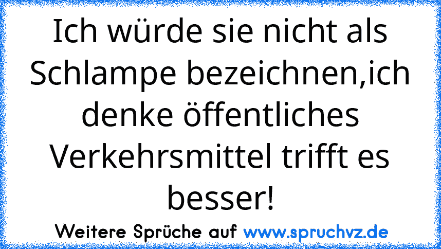 Ich würde sie nicht als Schlampe bezeichnen,ich denke öffentliches Verkehrsmittel trifft es besser!