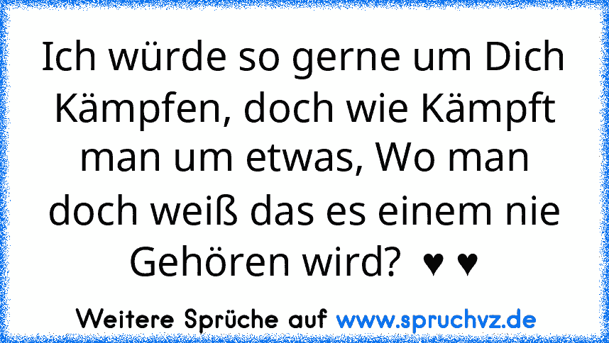 Ich würde so gerne um Dich Kämpfen, doch wie Kämpft man um etwas, Wo man doch weiß das es einem nie Gehören wird?  ♥ ♥