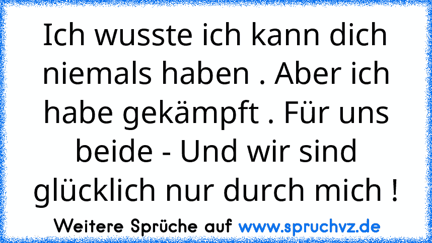 Ich wusste ich kann dich niemals haben . Aber ich habe gekämpft . Für uns beide - Und wir sind glücklich nur durch mich !