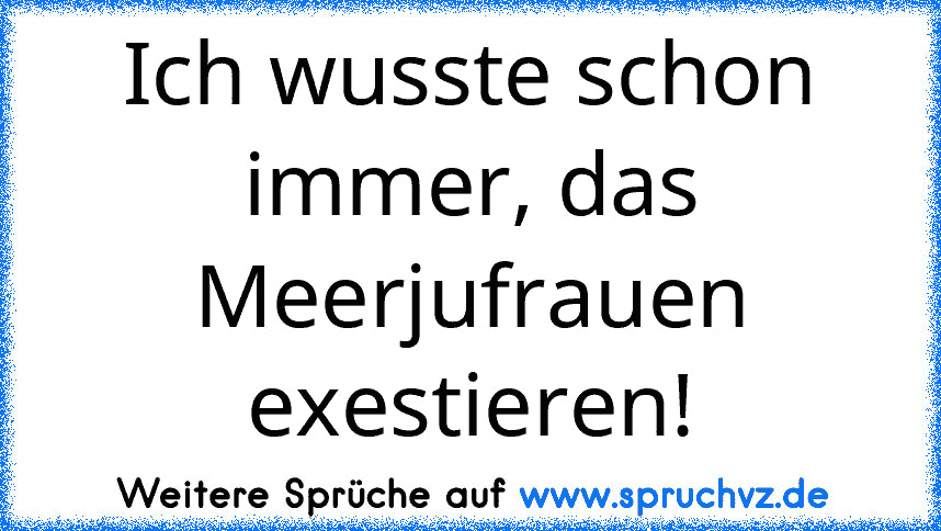 Ich wusste schon immer, das Meerjufrauen exestieren!