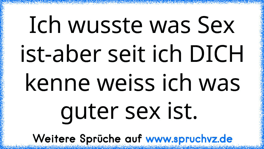 Ich wusste was Sex ist-aber seit ich DICH kenne weiss ich was guter sex ist. 