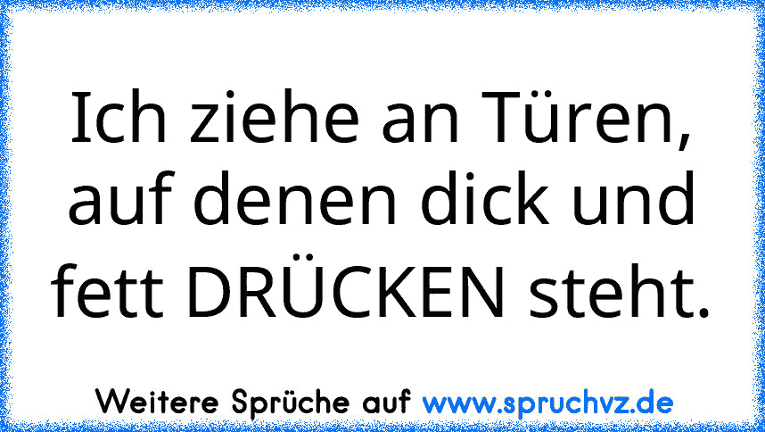 Ich ziehe an Türen, auf denen dick und fett DRÜCKEN steht.