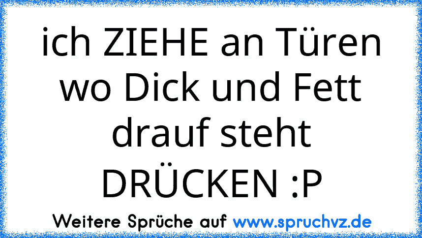 ich ZIEHE an Türen wo Dick und Fett drauf steht DRÜCKEN :P