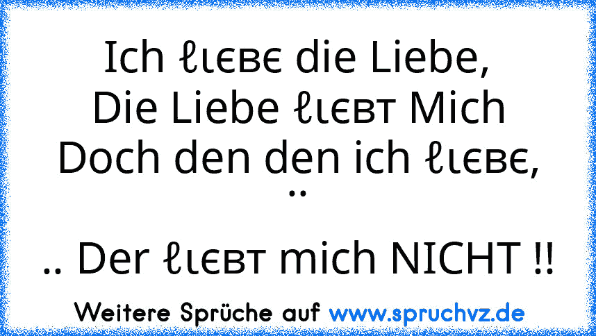 Ich ℓιєвє die Liebe,
Die Liebe ℓιєвт Mich
Doch den den ich ℓιєвє, ..
.. Der ℓιєвт mich NICHT !!