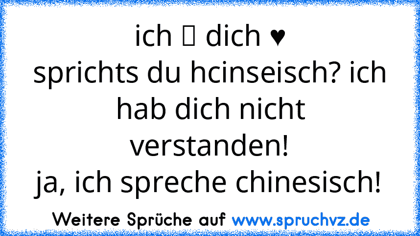 ich 愛 dich ♥
sprichts du hcinseisch? ich hab dich nicht verstanden!
ja, ich spreche chinesisch!