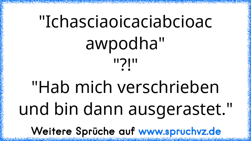 "Ichasciaoicaciabcioac awpodha"
"?!"
"Hab mich verschrieben und bin dann ausgerastet."