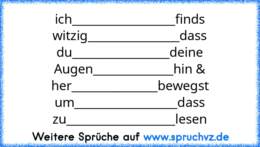 ich__________________finds
witzig________________dass
du_________________deine
Augen______________hin &
her_______________bewegst
um__________________dass
zu___________________lesen