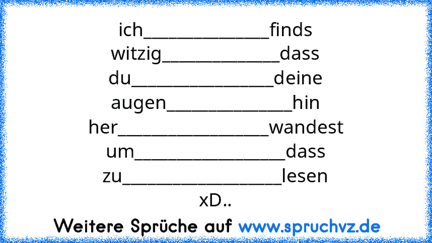 ich_______________finds
witzig______________dass
du_________________deine
augen_______________hin
her__________________wandest
um__________________dass
zu___________________lesen
xD..