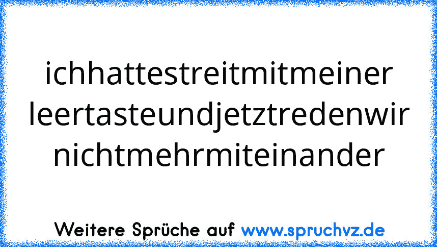 ichhattestreitmitmeiner
leertasteundjetztredenwir
nichtmehrmiteinander