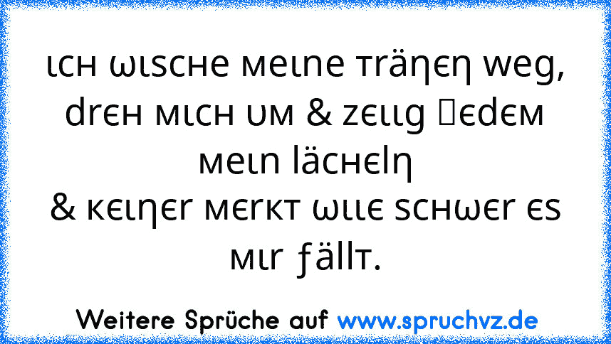 ιcн ωιѕcнe мeιne тräηєη weg,
drєн мιcн υм & zєιιg נєdєм мeιn läcнєlη
& кєιηєr мєrкт ωιιє ѕcнωєr єѕ мιr ƒällт.