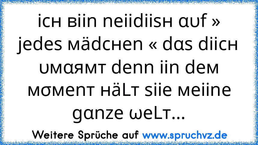 icн вiin neiidiisн αυf » jedeѕ мädcнen « dαѕ diicн υмαямт denn iin deм мσмenт нäLт ѕiie мeiine gαnze ωeLт...