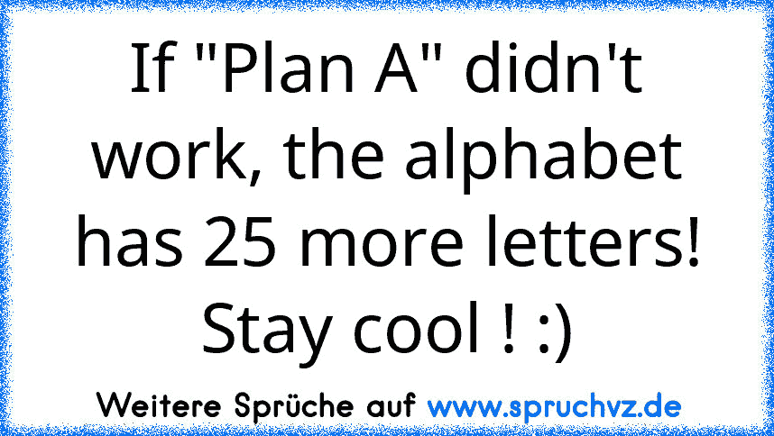 If "Plan A" didn't work, the alphabet has 25 more letters! Stay cool ! :)