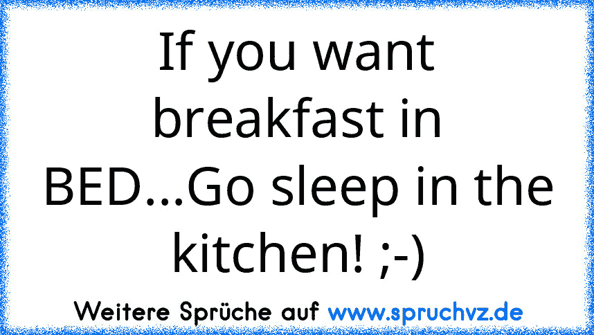 If you want breakfast in BED...Go sleep in the kitchen! ;-)