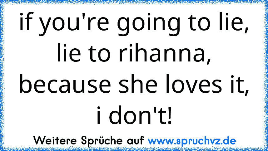 if you're going to lie, lie to rihanna, because she loves it, i don't!