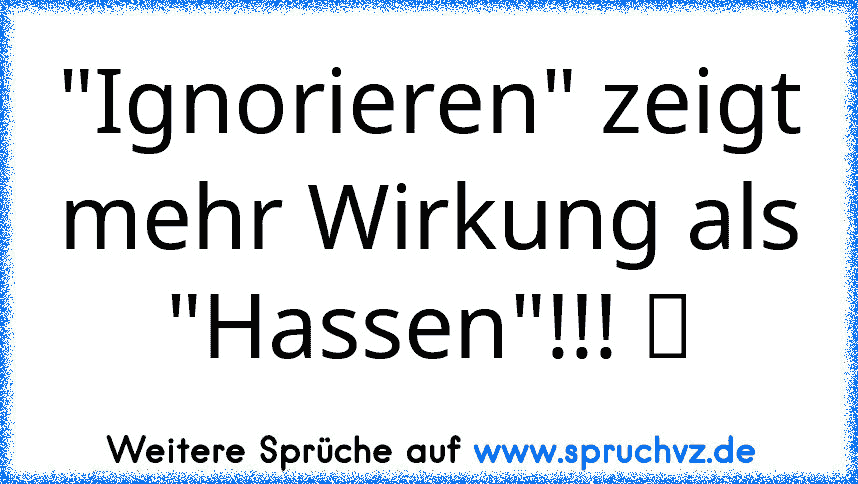 "Ignorieren" zeigt mehr Wirkung als "Hassen"!!! ツ