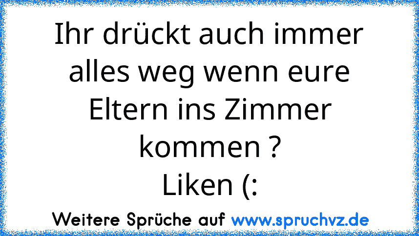 Ihr drückt auch immer alles weg wenn eure Eltern ins Zimmer kommen ?
Liken (: