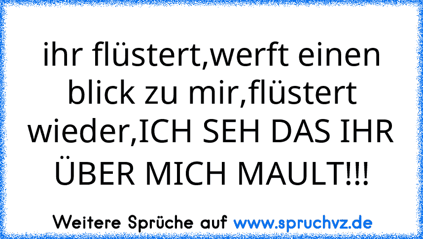 ihr flüstert,werft einen blick zu mir,flüstert wieder,ICH SEH DAS IHR ÜBER MICH MAULT!!!