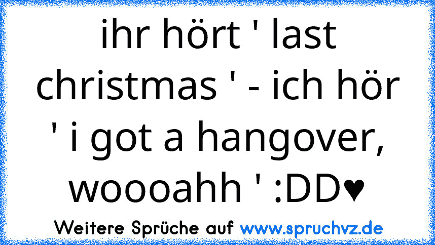 ihr hört ' last christmas ' - ich hör ' i got a hangover, woooahh ' :DD♥