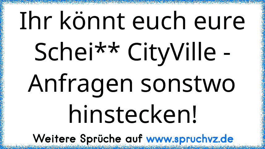 Ihr könnt euch eure Schei** CityVille - Anfragen sonstwo hinstecken!