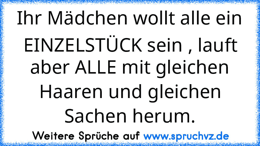 Ihr Mädchen wollt alle ein EINZELSTÜCK sein , lauft aber ALLE mit gleichen Haaren und gleichen Sachen herum.