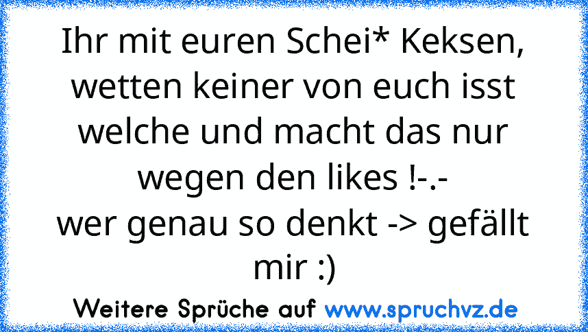 Ihr mit euren Schei* Keksen, wetten keiner von euch isst welche und macht das nur wegen den likes !-.-
wer genau so denkt -> gefällt mir :)