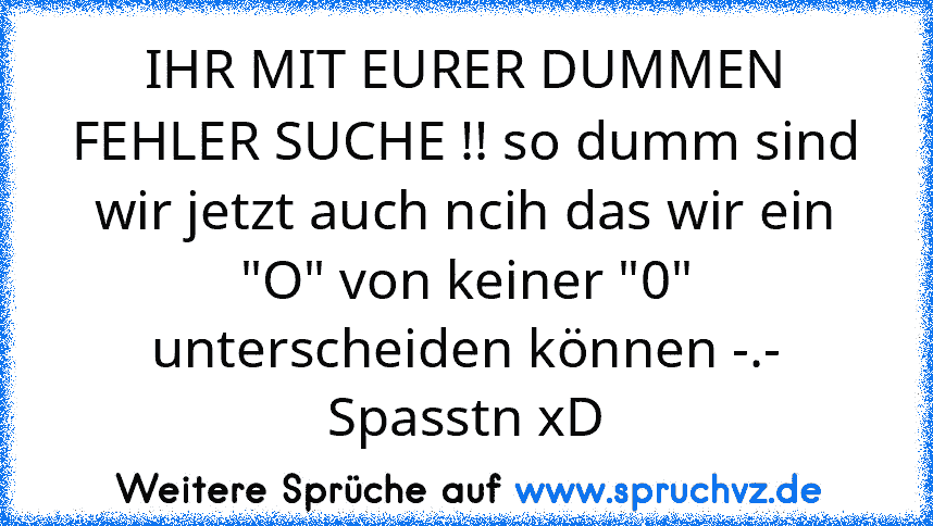 IHR MIT EURER DUMMEN FEHLER SUCHE !! so dumm sind wir jetzt auch ncih das wir ein "O" von keiner "0" unterscheiden können -.- Spasstn xD