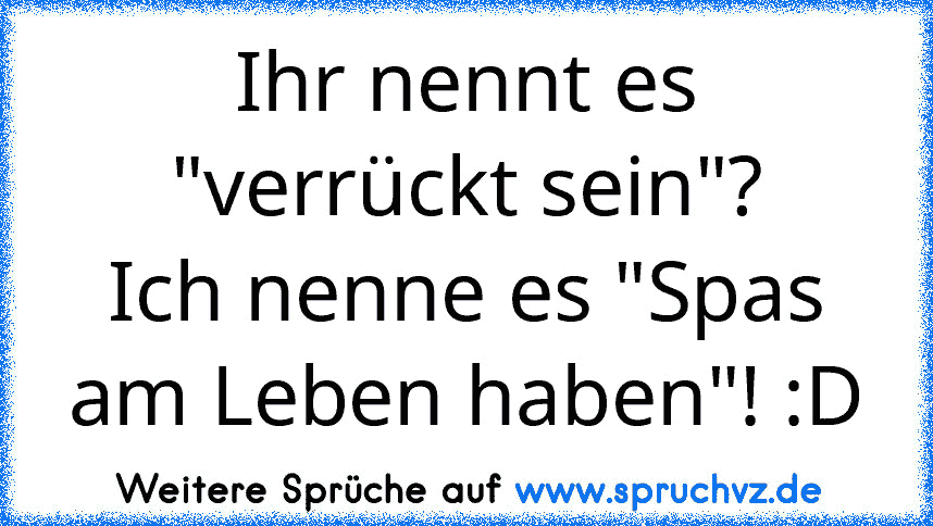 Ihr nennt es "verrückt sein"?
Ich nenne es "Spas am Leben haben"! :D