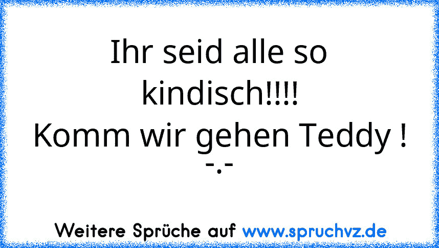 Ihr seid alle so kindisch!!!!
Komm wir gehen Teddy !
-.-