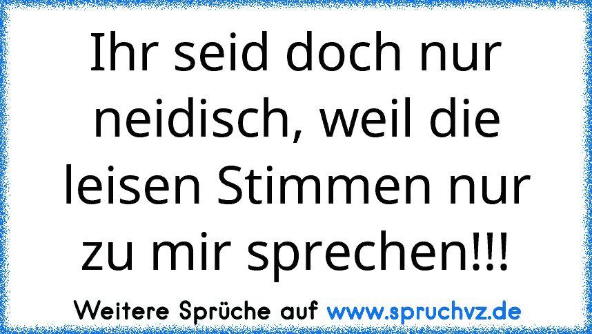 Ihr seid doch nur neidisch, weil die leisen Stimmen nur zu mir sprechen!!!