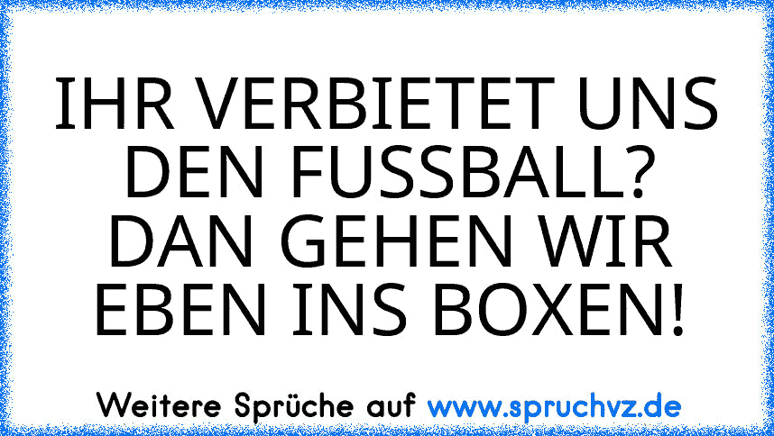 IHR VERBIETET UNS DEN FUSSBALL?
DAN GEHEN WIR EBEN INS BOXEN!