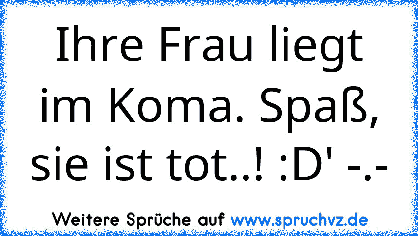 Ihre Frau liegt im Koma. Spaß, sie ist tot..! :D' -.-