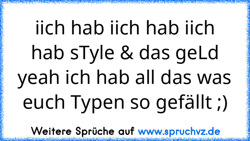 iich hab iich hab iich hab sTyle & das geLd yeah ich hab all das was euch Typen so gefällt ;)