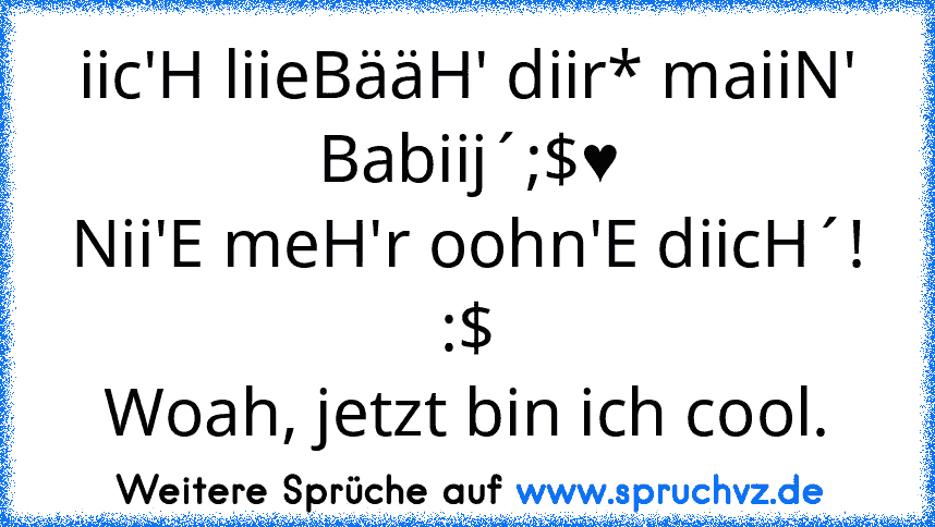 iic'H liieBääH' diir* maiiN' Babiij´;$♥
Nii'E meH'r oohn'E diicH´! :$
Woah, jetzt bin ich cool.