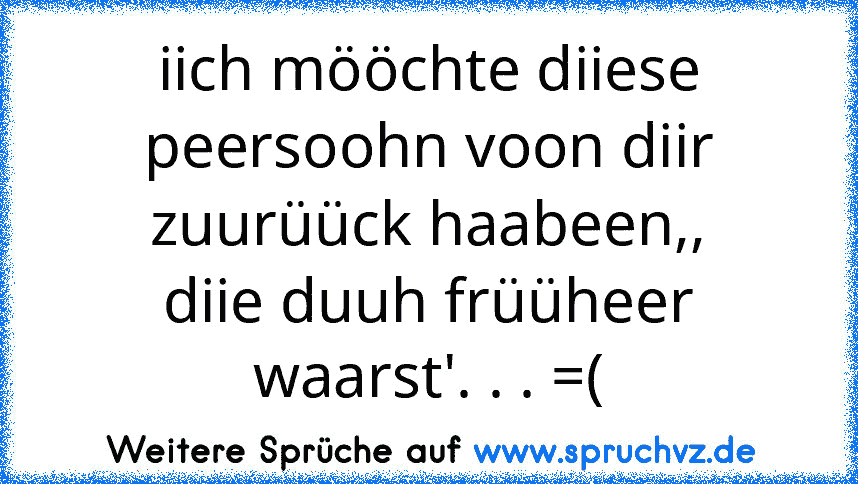 iich mööchte diiese peersoohn voon diir zuurüück haabeen,,
diie duuh früüheer waarst'. . . =(