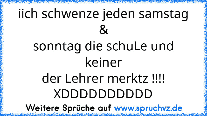 iich schwenze jeden samstag &
sonntag die schuLe und keiner
der Lehrer merktz !!!!
XDDDDDDDDDD