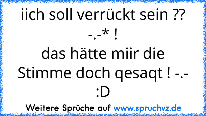 iich soll verrückt sein ?? -.-* !
das hätte miir die Stimme doch qesaqt ! -.- :D