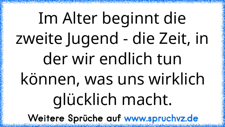 Im Alter beginnt die zweite Jugend - die Zeit, in der wir endlich tun können, was uns wirklich glücklich macht.