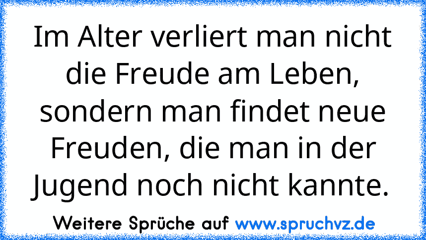 Im Alter verliert man nicht die Freude am Leben, sondern man findet neue Freuden, die man in der Jugend noch nicht kannte.