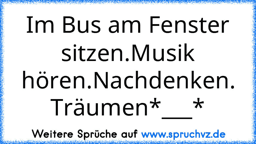 Im Bus am Fenster sitzen.Musik hören.Nachdenken. Träumen*___*