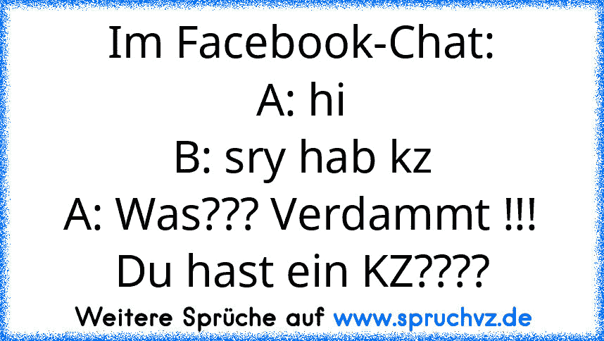 Im Facebook-Chat:
A: hi
B: sry hab kz
A: Was??? Verdammt !!! Du hast ein KZ????