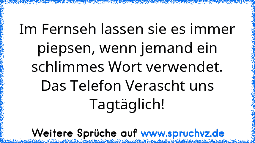 Im Fernseh lassen sie es immer piepsen, wenn jemand ein schlimmes Wort verwendet.
Das Telefon Verascht uns Tagtäglich!